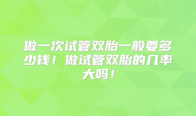 做一次试管双胎一般要多少钱！做试管双胎的几率大吗！