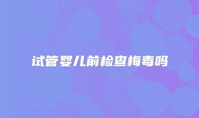 试管婴儿前检查梅毒吗