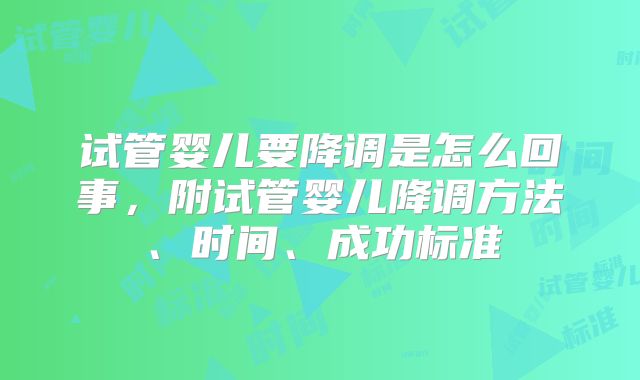试管婴儿要降调是怎么回事，附试管婴儿降调方法、时间、成功标准