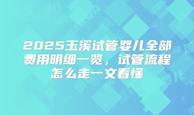 2025玉溪试管婴儿全部费用明细一览，试管流程怎么走一文看懂