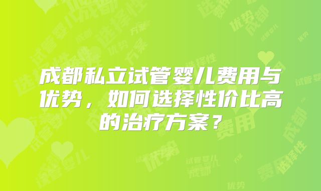 成都私立试管婴儿费用与优势，如何选择性价比高的治疗方案？