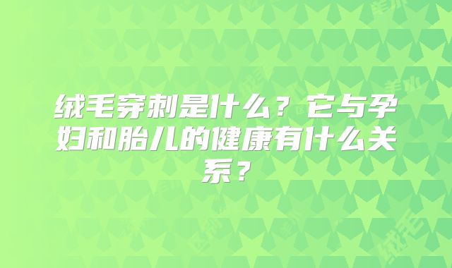 绒毛穿刺是什么？它与孕妇和胎儿的健康有什么关系？