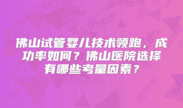 佛山试管婴儿技术领跑，成功率如何？佛山医院选择有哪些考量因素？