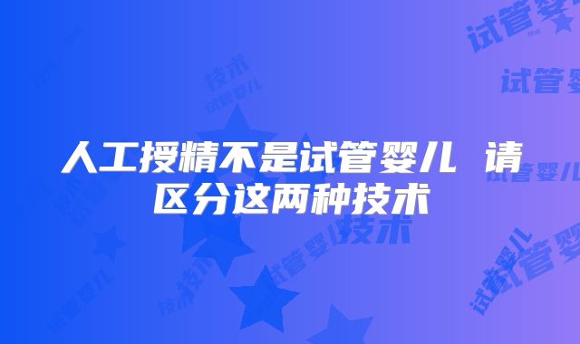 人工授精不是试管婴儿 请区分这两种技术