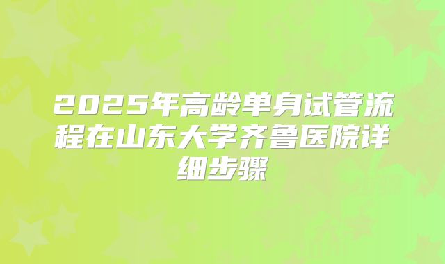 2025年高龄单身试管流程在山东大学齐鲁医院详细步骤