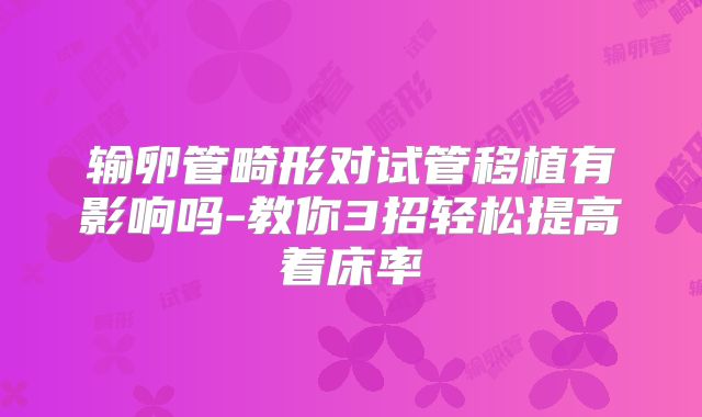 输卵管畸形对试管移植有影响吗-教你3招轻松提高着床率