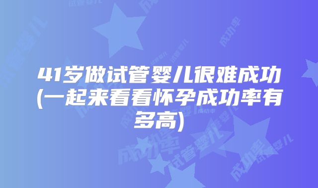 41岁做试管婴儿很难成功(一起来看看怀孕成功率有多高)