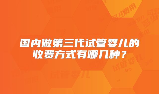 国内做第三代试管婴儿的收费方式有哪几种？
