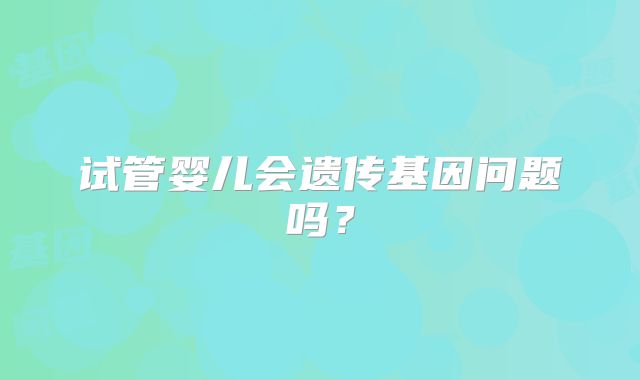 试管婴儿会遗传基因问题吗？