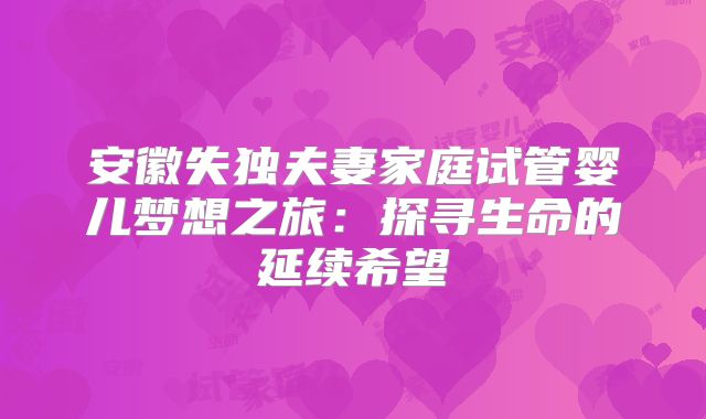 安徽失独夫妻家庭试管婴儿梦想之旅：探寻生命的延续希望