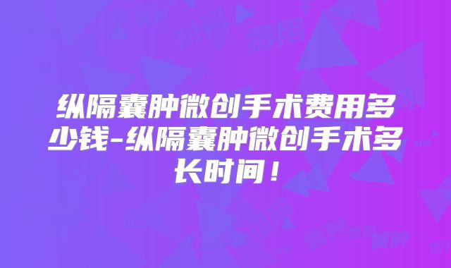 纵隔囊肿微创手术费用多少钱-纵隔囊肿微创手术多长时间!