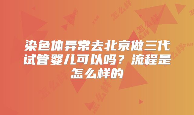 染色体异常去北京做三代试管婴儿可以吗？流程是怎么样的