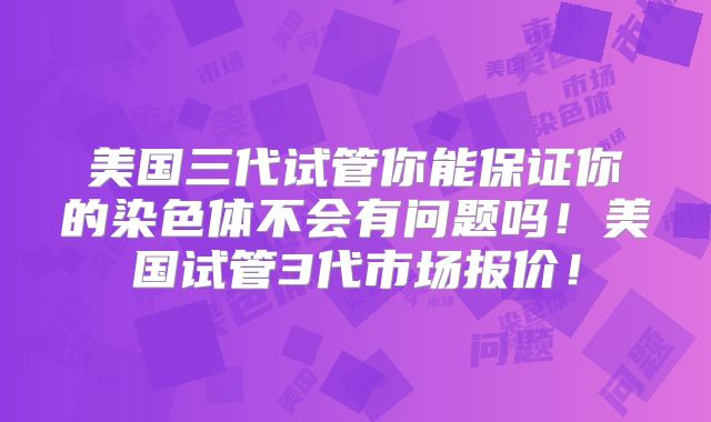 美国三代试管你能保证你的染色体不会有问题吗！美国试管3代市场报价！