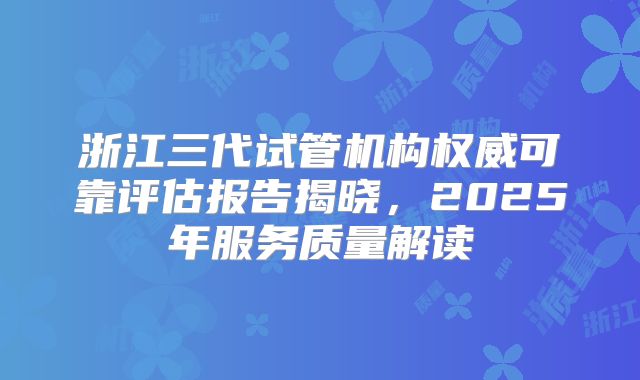 浙江三代试管机构权威可靠评估报告揭晓，2025年服务质量解读