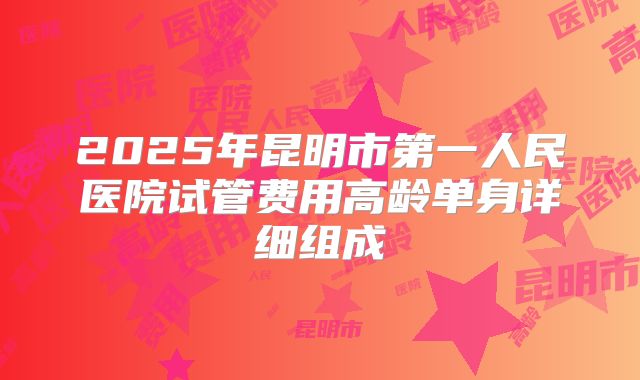 2025年昆明市第一人民医院试管费用高龄单身详细组成