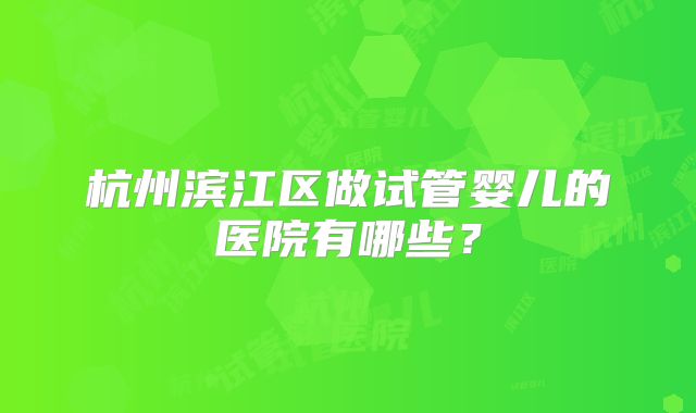 杭州滨江区做试管婴儿的医院有哪些？