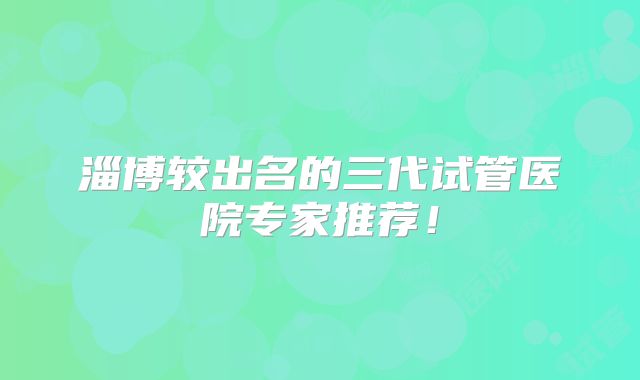淄博较出名的三代试管医院专家推荐!
