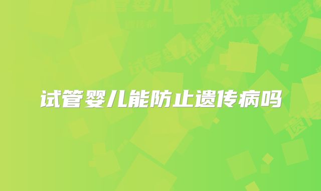 试管婴儿能防止遗传病吗