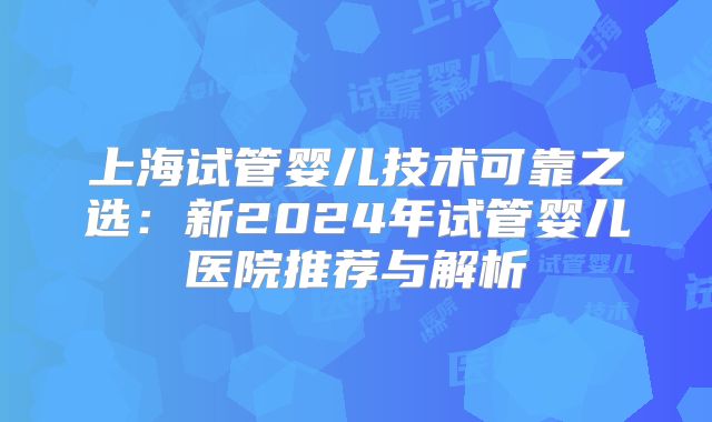 上海试管婴儿技术可靠之选：新2024年试管婴儿医院推荐与解析
