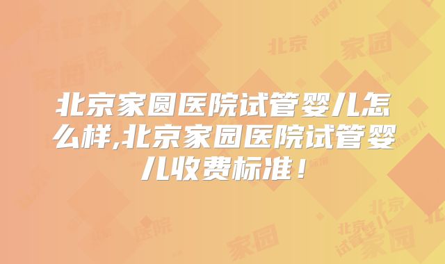 北京家圆医院试管婴儿怎么样,北京家园医院试管婴儿收费标准！