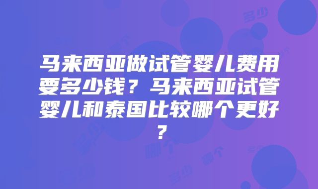 马来西亚做试管婴儿费用要多少钱？马来西亚试管婴儿和泰国比较哪个更好？