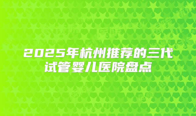2025年杭州推荐的三代试管婴儿医院盘点