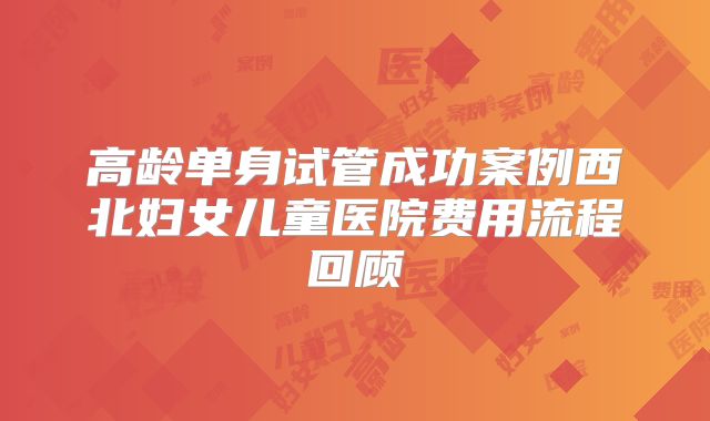 高龄单身试管成功案例西北妇女儿童医院费用流程回顾