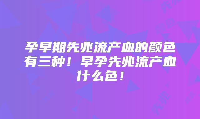 孕早期先兆流产血的颜色有三种！早孕先兆流产血什么色！