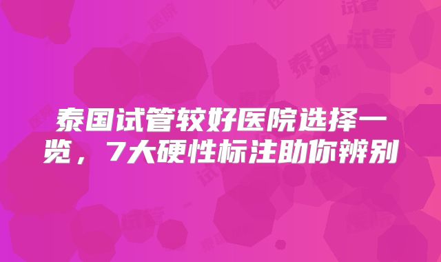 泰国试管较好医院选择一览，7大硬性标注助你辨别