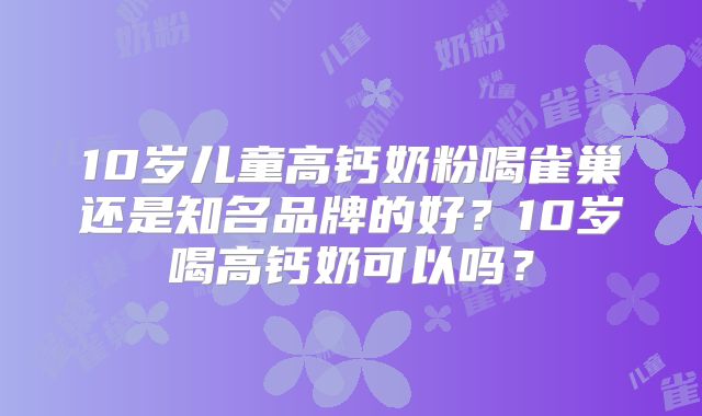 10岁儿童高钙奶粉喝雀巢还是知名品牌的好?10岁喝高钙奶可以吗?