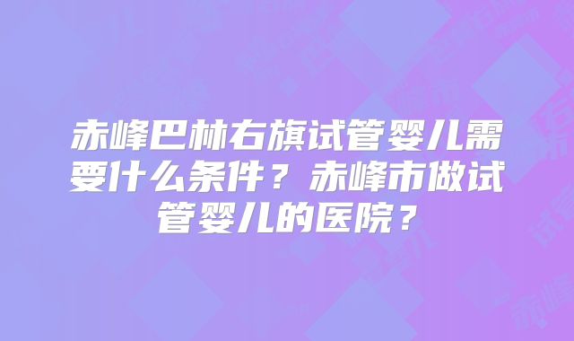 赤峰巴林右旗试管婴儿需要什么条件？赤峰市做试管婴儿的医院？