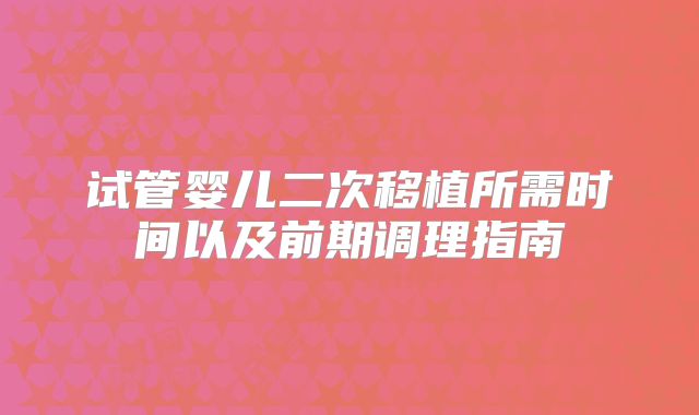 试管婴儿二次移植所需时间以及前期调理指南