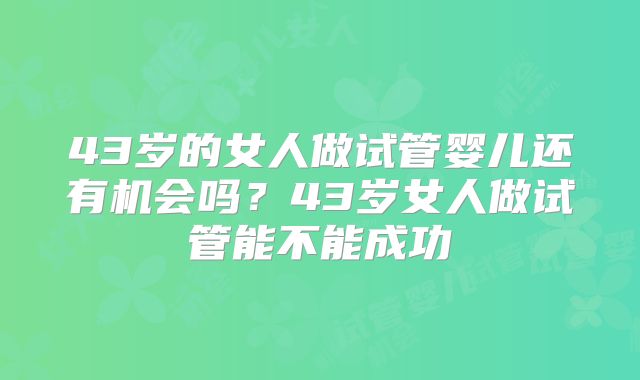 43岁的女人做试管婴儿还有机会吗？43岁女人做试管能不能成功