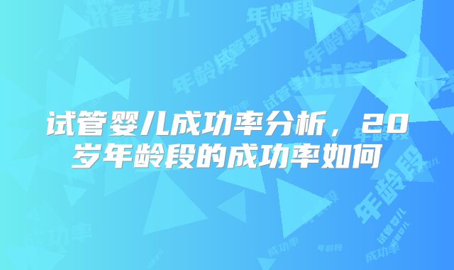 试管婴儿成功率分析，20岁年龄段的成功率如何
