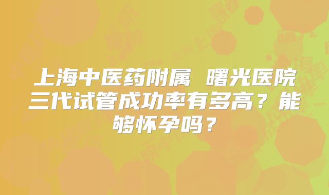上海中医药附属 曙光医院三代试管成功率有多高？能够怀孕吗？