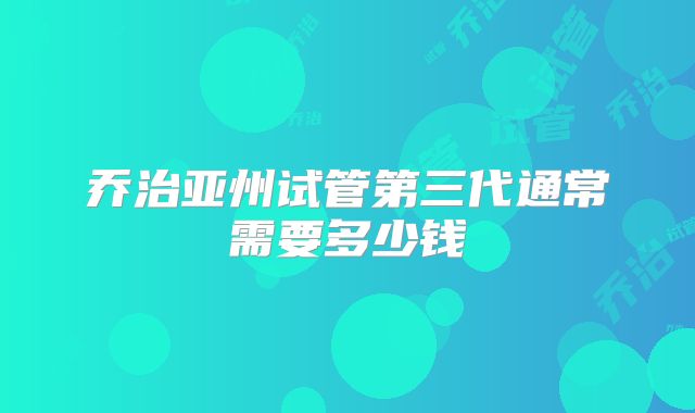 乔治亚州试管第三代通常需要多少钱