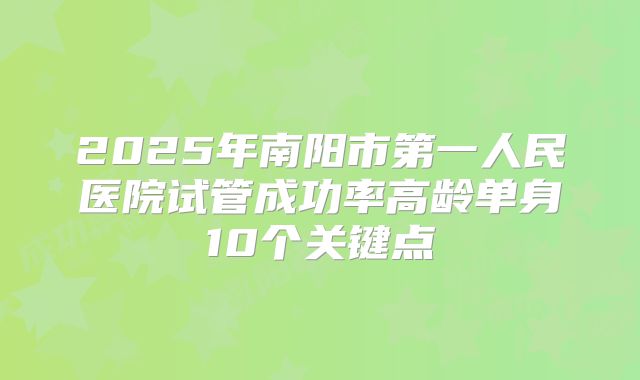 2025年南阳市第一人民医院试管成功率高龄单身10个关键点