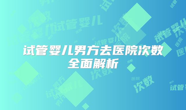 试管婴儿男方去医院次数全面解析