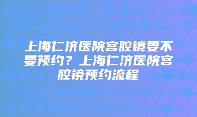 上海仁济医院宫腔镜要不要预约？上海仁济医院宫腔镜预约流程