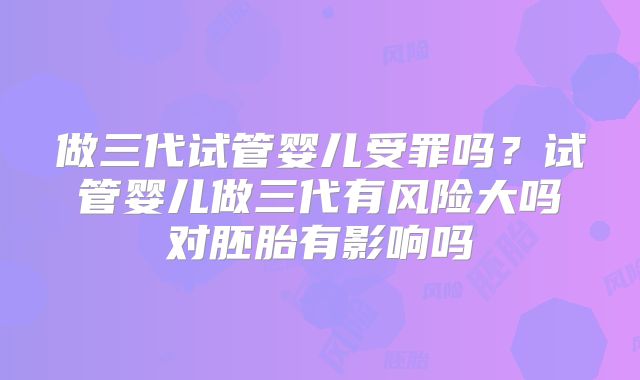 做三代试管婴儿受罪吗？试管婴儿做三代有风险大吗对胚胎有影响吗