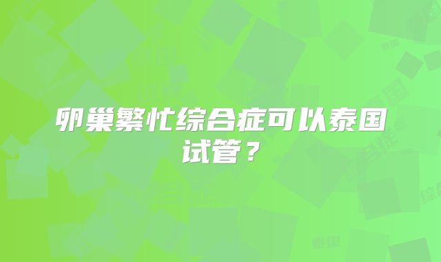 卵巢繁忙综合症可以泰国试管？