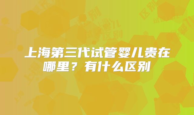 上海第三代试管婴儿贵在哪里？有什么区别