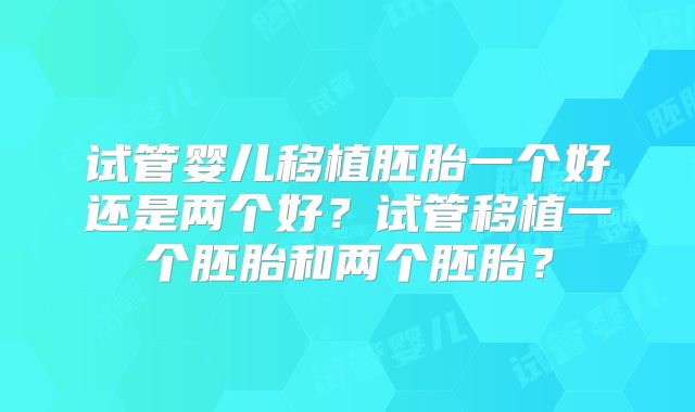 试管婴儿移植胚胎一个好还是两个好？试管移植一个胚胎和两个胚胎？