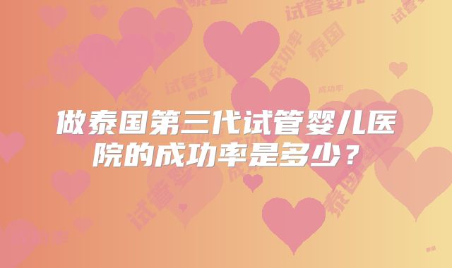做泰国第三代试管婴儿医院的成功率是多少？