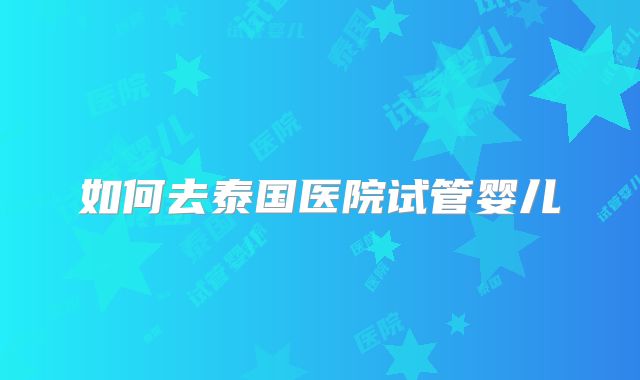 如何去泰国医院试管婴儿