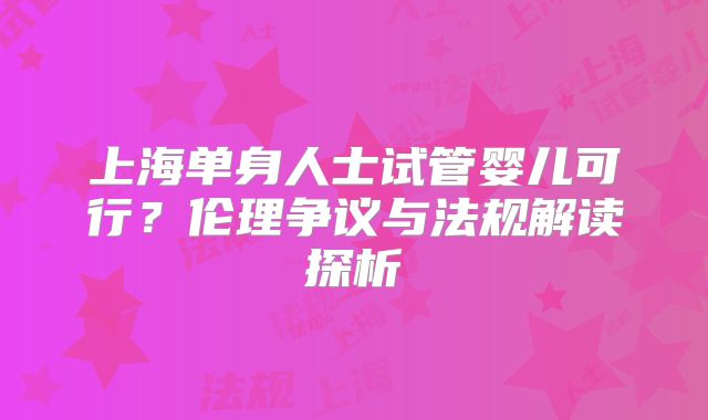 上海单身人士试管婴儿可行？伦理争议与法规解读探析