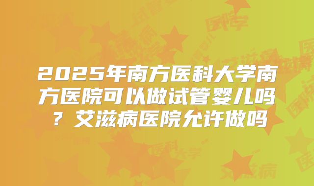 2025年南方医科大学南方医院可以做试管婴儿吗？艾滋病医院允许做吗