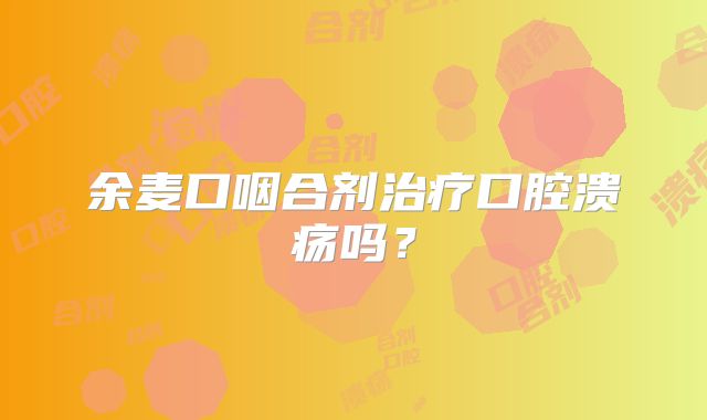余麦口咽合剂治疗口腔溃疡吗？