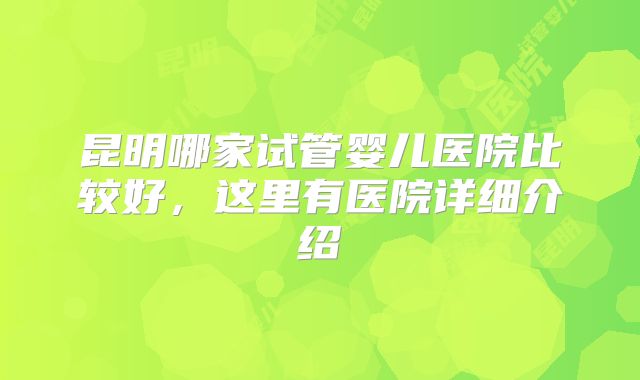 昆明哪家试管婴儿医院比较好，这里有医院详细介绍