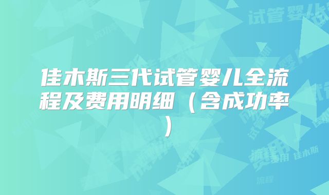 佳木斯三代试管婴儿全流程及费用明细（含成功率）